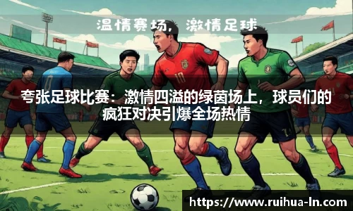 夸张足球比赛：激情四溢的绿茵场上，球员们的疯狂对决引爆全场热情