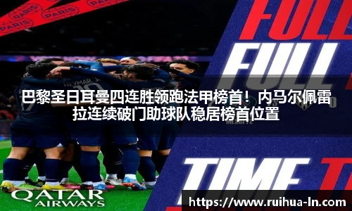 巴黎圣日耳曼四连胜领跑法甲榜首！内马尔佩雷拉连续破门助球队稳居榜首位置