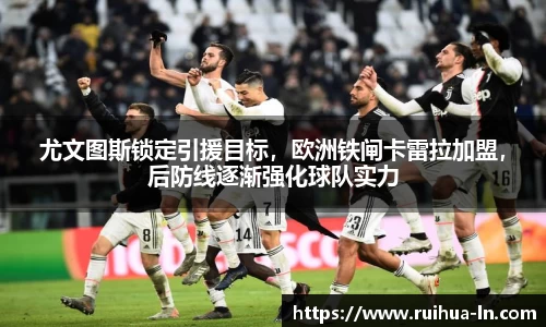 尤文图斯锁定引援目标，欧洲铁闸卡雷拉加盟，后防线逐渐强化球队实力