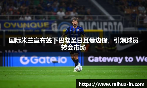 国际米兰宣布签下巴黎圣日耳曼边锋，引爆球员转会市场