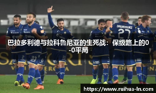 巴拉多利德与拉科鲁尼亚的生死战：保级路上的0-0平局