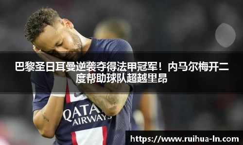 巴黎圣日耳曼逆袭夺得法甲冠军！内马尔梅开二度帮助球队超越里昂