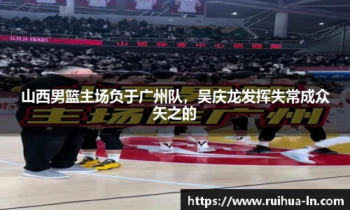山西男篮主场负于广州队，吴庆龙发挥失常成众矢之的