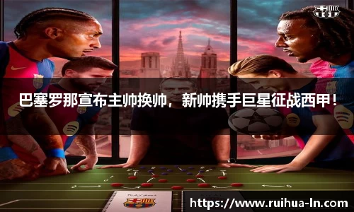 巴塞罗那宣布主帅换帅，新帅携手巨星征战西甲！