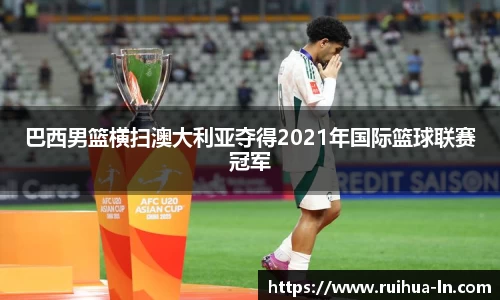 巴西男篮横扫澳大利亚夺得2021年国际篮球联赛冠军