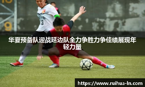 华夏预备队迎战延边队全力争胜力争佳绩展现年轻力量