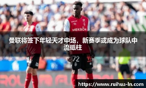 曼联将签下年轻天才中场，新赛季或成为球队中流砥柱
