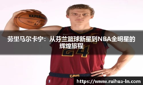 劳里马尔卡宁：从芬兰篮球新星到NBA全明星的辉煌旅程