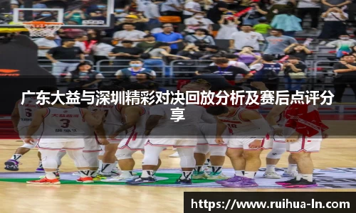 广东大益与深圳精彩对决回放分析及赛后点评分享