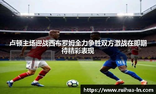 卢顿主场迎战西布罗姆全力争胜双方激战在即期待精彩表现