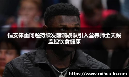 锡安体重问题持续发酵鹈鹕队引入营养师全天候监控饮食健康
