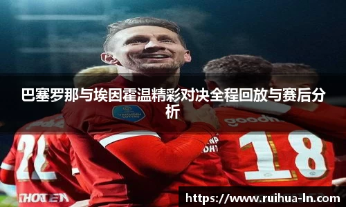 巴塞罗那与埃因霍温精彩对决全程回放与赛后分析