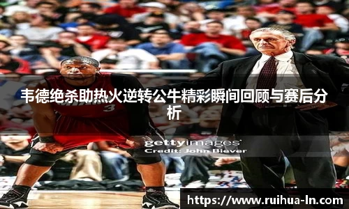 韦德绝杀助热火逆转公牛精彩瞬间回顾与赛后分析