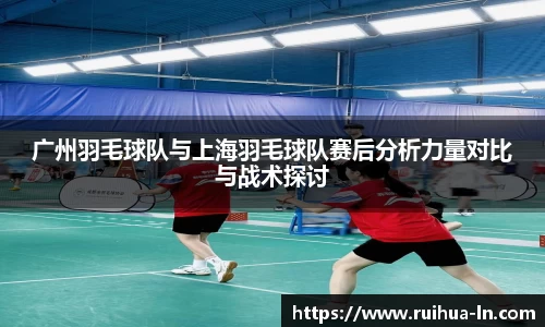 广州羽毛球队与上海羽毛球队赛后分析力量对比与战术探讨